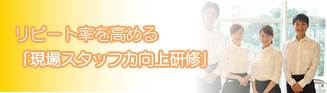 リピート率を高める
「現場スタッフ力向上研修」